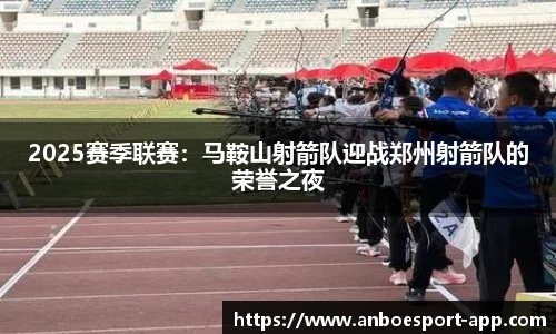 2025赛季联赛：马鞍山射箭队迎战郑州射箭队的荣誉之夜