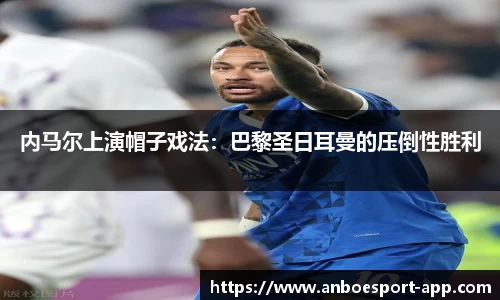 内马尔上演帽子戏法：巴黎圣日耳曼的压倒性胜利